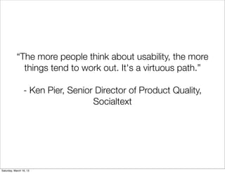 “The more people think about usability, the more
              things tend to work out. It's a virtuous path.”

                 - Ken Pier, Senior Director of Product Quality,
                                   Socialtext




Saturday, March 16, 13
 