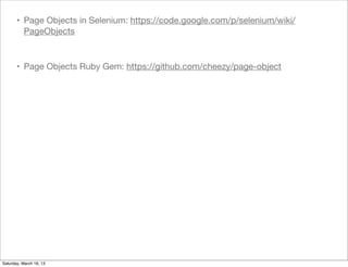• Page Objects in Selenium: https://code.google.com/p/selenium/wiki/
         PageObjects



       • Page Objects Ruby Gem: https://github.com/cheezy/page-object




Saturday, March 16, 13
 