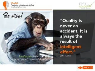 WiseQA
Predicción e Inteligencia Artifical
para Quality Assurance
“Quality is
never an
accident. It is
always the
result of
intelligent
effort.”
John RuskinIntelligentia (latín)
= intus (“entre”) y legere (“elegir”)
Be wise!
 