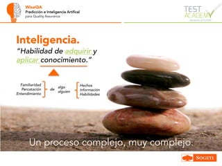 WiseQA
Predicción e Inteligencia Artifical
para Quality Assurance
Inteligencia.
“Habilidad de adquirir y
aplicar conocimiento.”
Familiaridad
Percatación
Entendimiento
algo
alguien
de
Hechos
Información
Habilidades
Un proceso complejo, muy complejo.
 