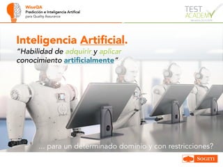 WiseQA
Predicción e Inteligencia Artifical
para Quality Assurance
Inteligencia Artificial.
“Habilidad de adquirir y aplicar
conocimiento artificialmente”
... para un determinado dominio y con restricciones?
 