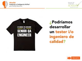 WiseQA
Predicción e Inteligencia Artifical
para Quality Assurance
¿Podríamos
desarrollar
un tester i/o
ingeniero de
calidad?
 