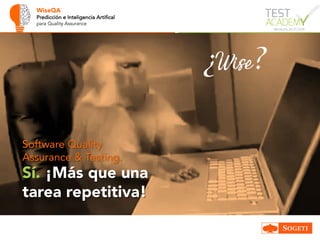 WiseQA
Predicción e Inteligencia Artifical
para Quality Assurance
Sí. ¡Más que una
tarea repetitiva!
Software Quality
Assurance & Testing.
¿Wise?
 