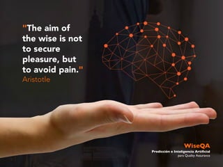 WiseQA
Predicción e Inteligencia Artificial
para Quality Assurance
"The aim of
the wise is not
to secure
pleasure, but
to avoid pain."
Aristotle
 