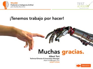 WiseQA
Predicción e Inteligencia Artifical
para Quality Assurance
Muchas gracias.”
Albert Tort
Technical Director & Innovation Manager
albert.tort@sogeti.com
SOGETI SPAIN
¡Tenemos trabajo por hacer!
 