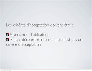 Les critères d’acceptation doivent être :

             Visible pour l’utilisateur
             Si le critère est « interne », ce n’est pas un
          critère d'acceptation




vendredi 24 juin 2011
 