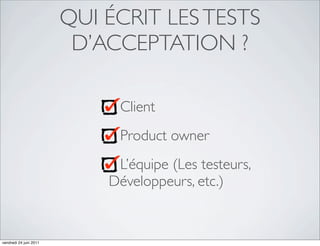 QUI ÉCRIT LES TESTS
                         D’ACCEPTATION ?

                             Client
                             Product owner
                             L’équipe (Les testeurs,
                            Développeurs, etc.)


vendredi 24 juin 2011
 