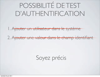POSSIBILITÉ DE TEST
                        D’AUTHENTIFICATION

            1. Ajouter un utilisateur dans le système
            2. Ajouter une valeur dans le champ identiﬁant



                             Soyez précis

vendredi 24 juin 2011
 