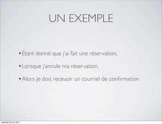 UN EXEMPLE

                  •Étant donné que j’ai fait une réservation,
                  •Lorsque j’annule ma réservation,
                  •Alors je dois recevoir un courriel de conﬁrmation




vendredi 24 juin 2011
 