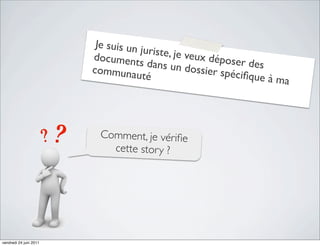 Je suis un j
                                      uriste, je v
                        document                  eux dépos
                                    s dans un               er des
                        communau                 dossier sp
                                     té                    éciﬁque à
                                                                     ma



                          Comment, je vériﬁe
                            cette stor y ?




vendredi 24 juin 2011
 