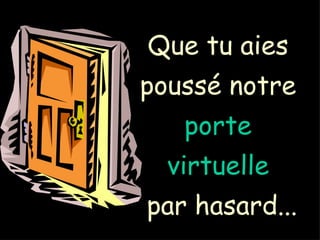 Que tu aies poussé notre porte virtuelle par hasard...