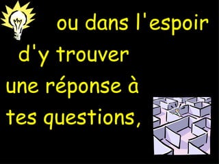 ou dans l'espoir d'y trouver une réponse à tes questions,