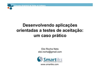 Desenvolvendo aplicações
orientadas a testes de aceitação:
        um caso prático

             Eloi Rocha Neto
          eloi.rocha@gmail.com




            www.smartiks.com
 