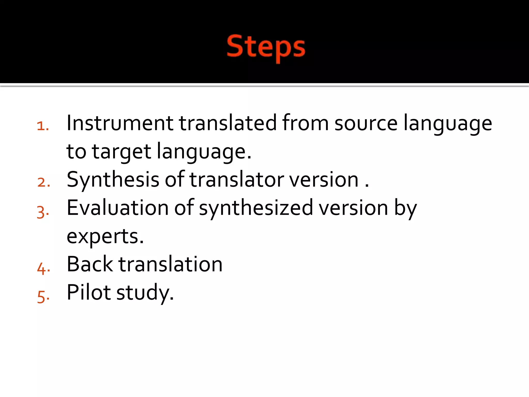 1. Instrument translated from source language
to target language.
2. Synthesis of translator version .
3. Evaluation of synthesized version by
experts.
4. Back translation
5. Pilot study.
 