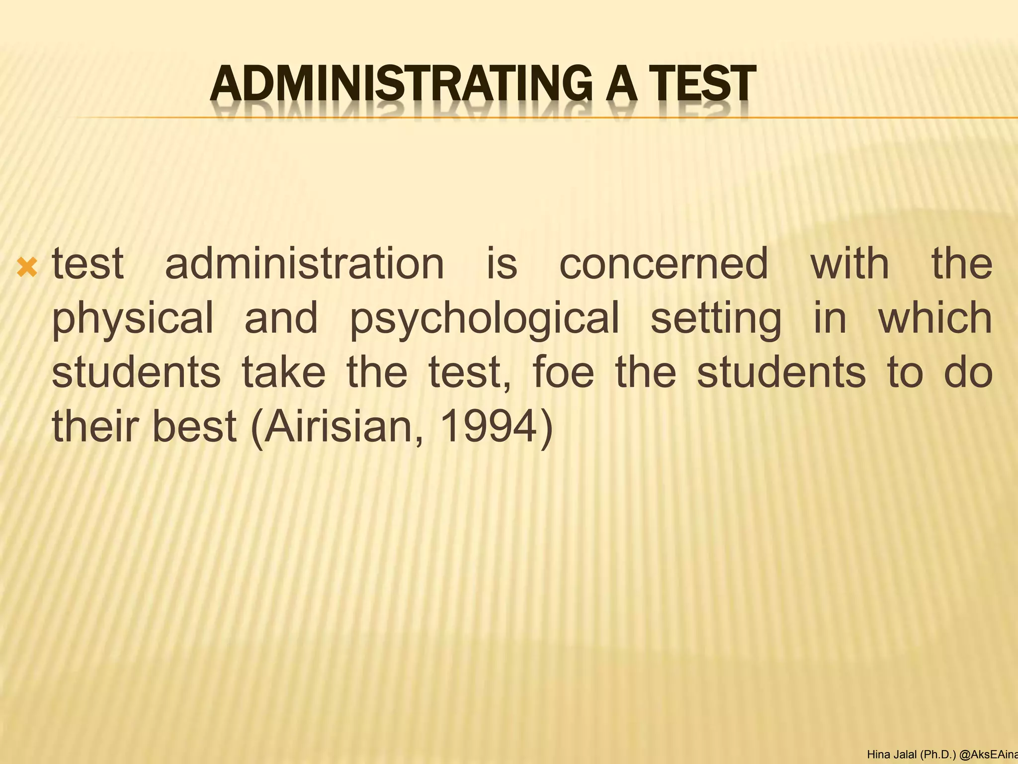 ADMINISTRATING A TEST
 test administration is concerned with the
physical and psychological setting in which
students take the test, foe the students to do
their best (Airisian, 1994)
Hina Jalal (Ph.D.) @AksEAina
 