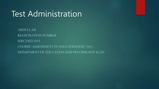 Test Administration
ABDULLAH
REGISTRATION NUMBER
IERC320231015
COURSE: ASSESSMENT IN EDUCATION(EDU 541)
DEPARTMENT OF EDUCATION AND PSYCHOLOGY KUST
 