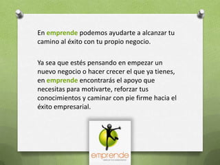 En emprendepodemos ayudarte a alcanzar tu camino al éxito con tu propio negocio.Ya sea que estés pensando en empezar un nuevo negocio o hacer crecer el que ya tienes, en emprende encontrarás el apoyo que necesitas para motivarte, reforzar tus conocimientos y caminar con pie firme hacia el éxito empresarial.
