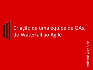 Criação de uma equipe de QAs,
do Waterfall ao Agile
RobsonAgapito
 