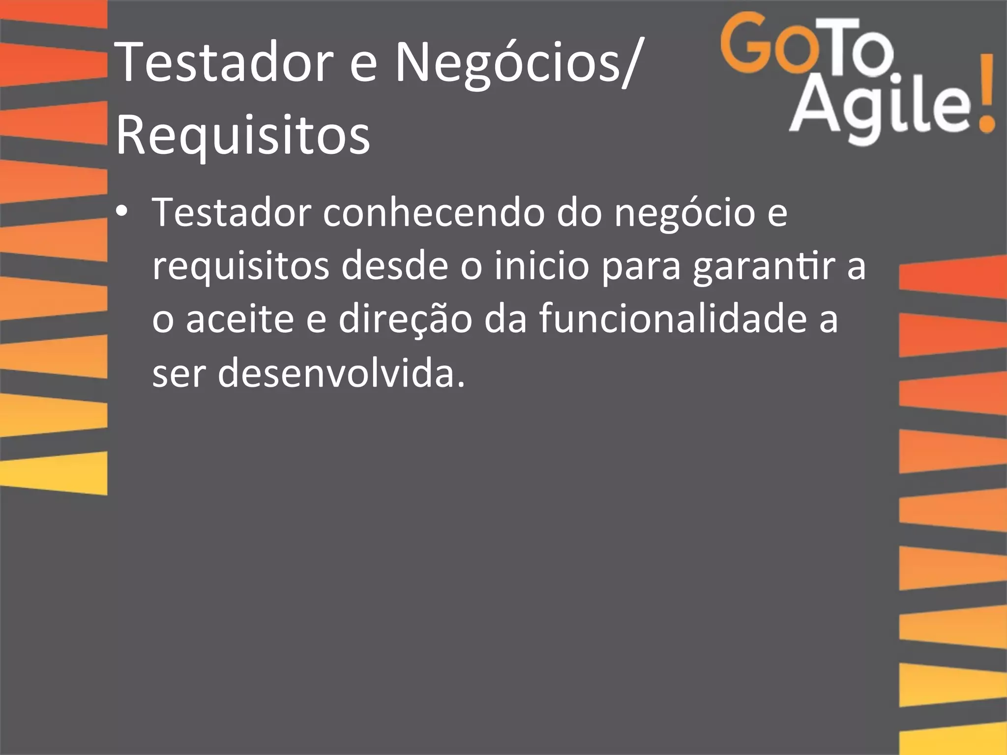 Testador 
e 
Negócios/ 
Requisitos 
• Testador 
conhecendo 
do 
negócio 
e 
requisitos 
desde 
o 
inicio 
para 
garan0r 
a 
o 
aceite 
e 
direção 
da 
funcionalidade 
a 
ser 
desenvolvida. 
 