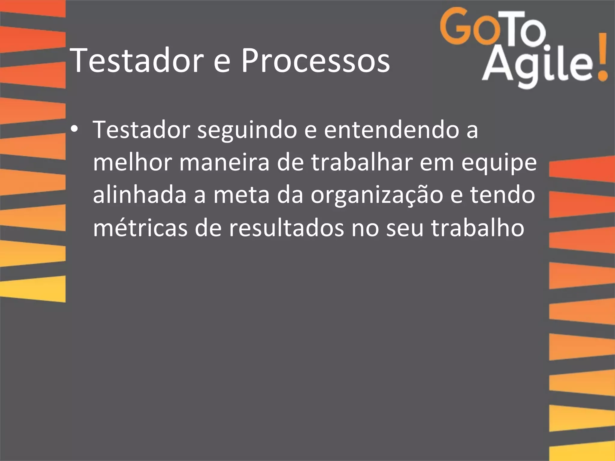 Testador 
e 
Processos 
• Testador 
seguindo 
e 
entendendo 
a 
melhor 
maneira 
de 
trabalhar 
em 
equipe 
alinhada 
a 
meta 
da 
organização 
e 
tendo 
métricas 
de 
resultados 
no 
seu 
trabalho 
 