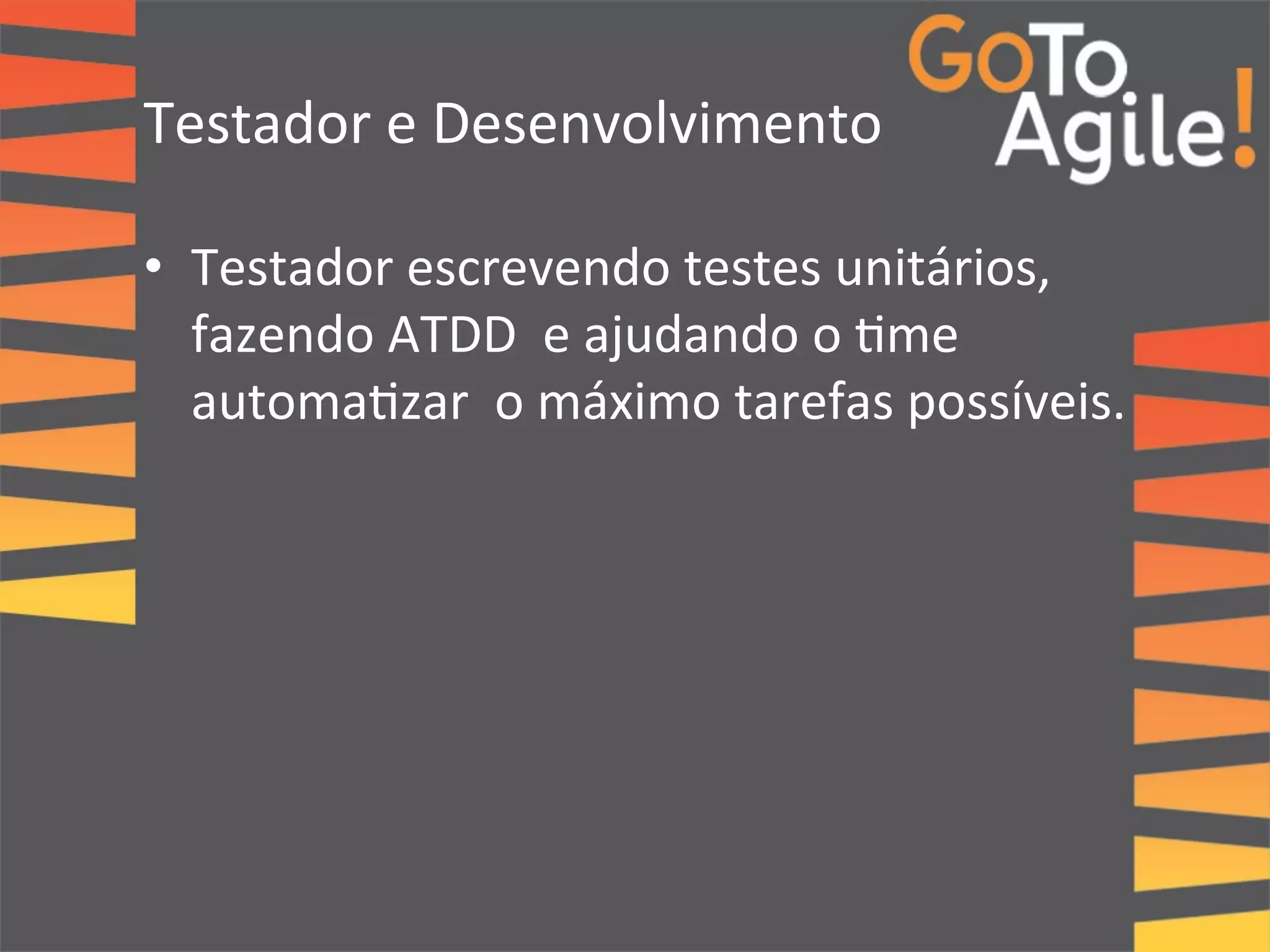 Testador 
e 
Desenvolvimento 
• Testador 
escrevendo 
testes 
unitários, 
fazendo 
ATDD 
e 
ajudando 
o 
0me 
automa0zar 
o 
máximo 
tarefas 
possíveis. 
 