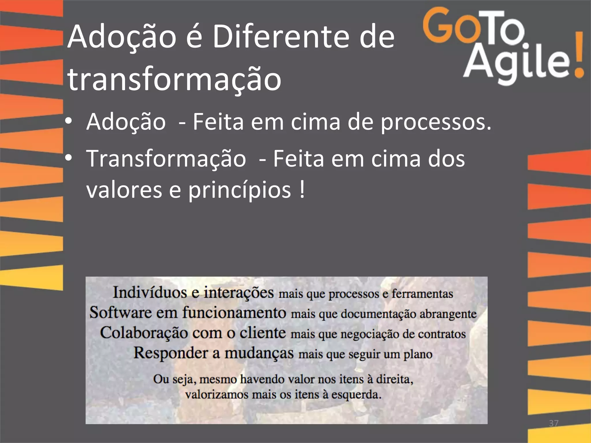 Adoção 
é 
Diferente 
de 
transformação 
• Adoção 
-­‐ 
Feita 
em 
cima 
de 
processos. 
• Transformação 
-­‐ 
Feita 
em 
cima 
dos 
valores 
e 
princípios 
! 
37 
 