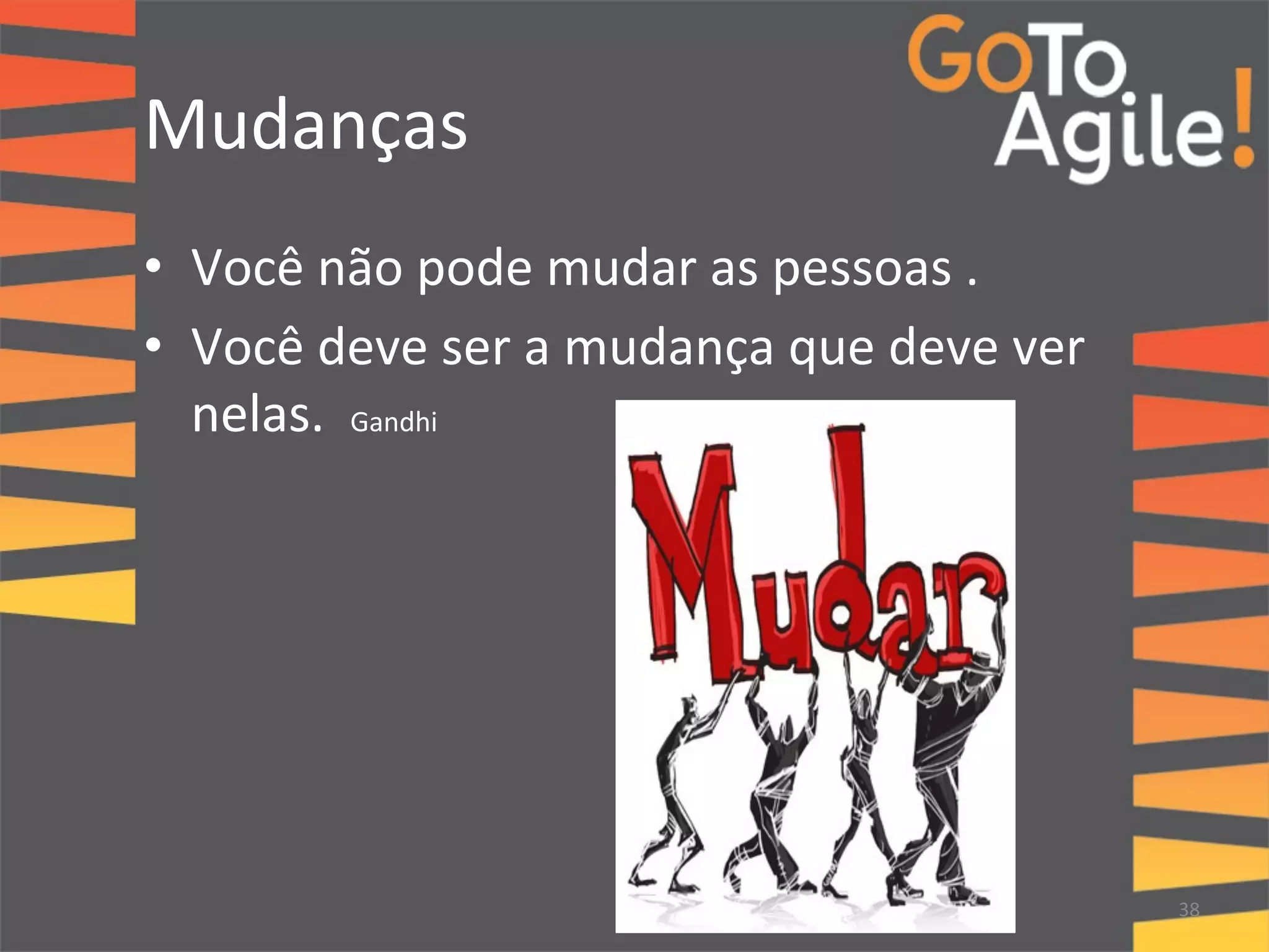 Mudanças 
• Você 
não 
pode 
mudar 
as 
pessoas 
. 
• Você 
deve 
ser 
a 
mudança 
que 
deve 
ver 
nelas. 
Gandhi 
" 
" 
38 
 