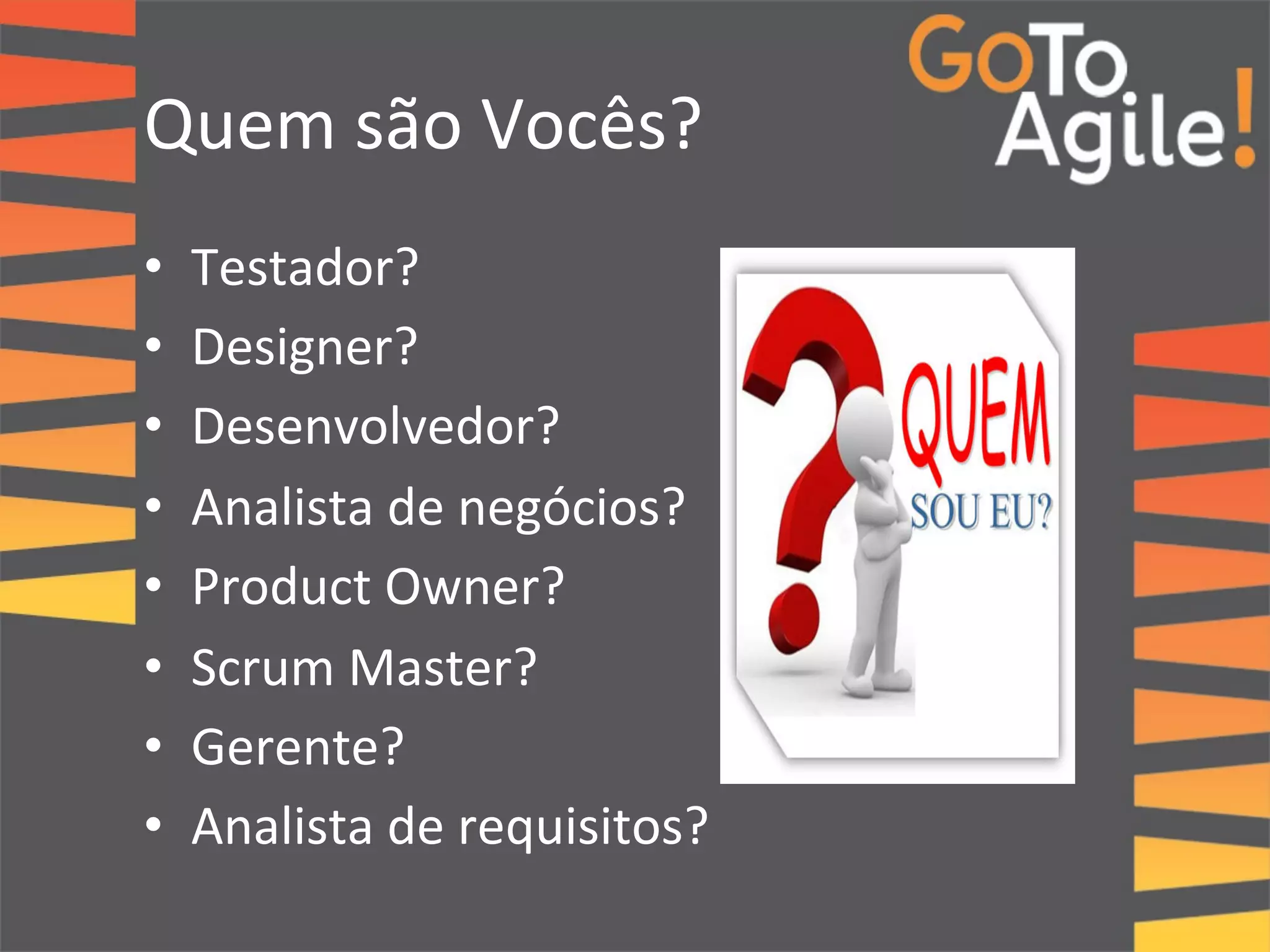 Quem 
são 
Vocês? 
• Testador? 
• Designer? 
• Desenvolvedor? 
• Analista 
de 
negócios? 
• Product 
Owner? 
• Scrum 
Master? 
• Gerente? 
• Analista 
de 
requisitos? 
 