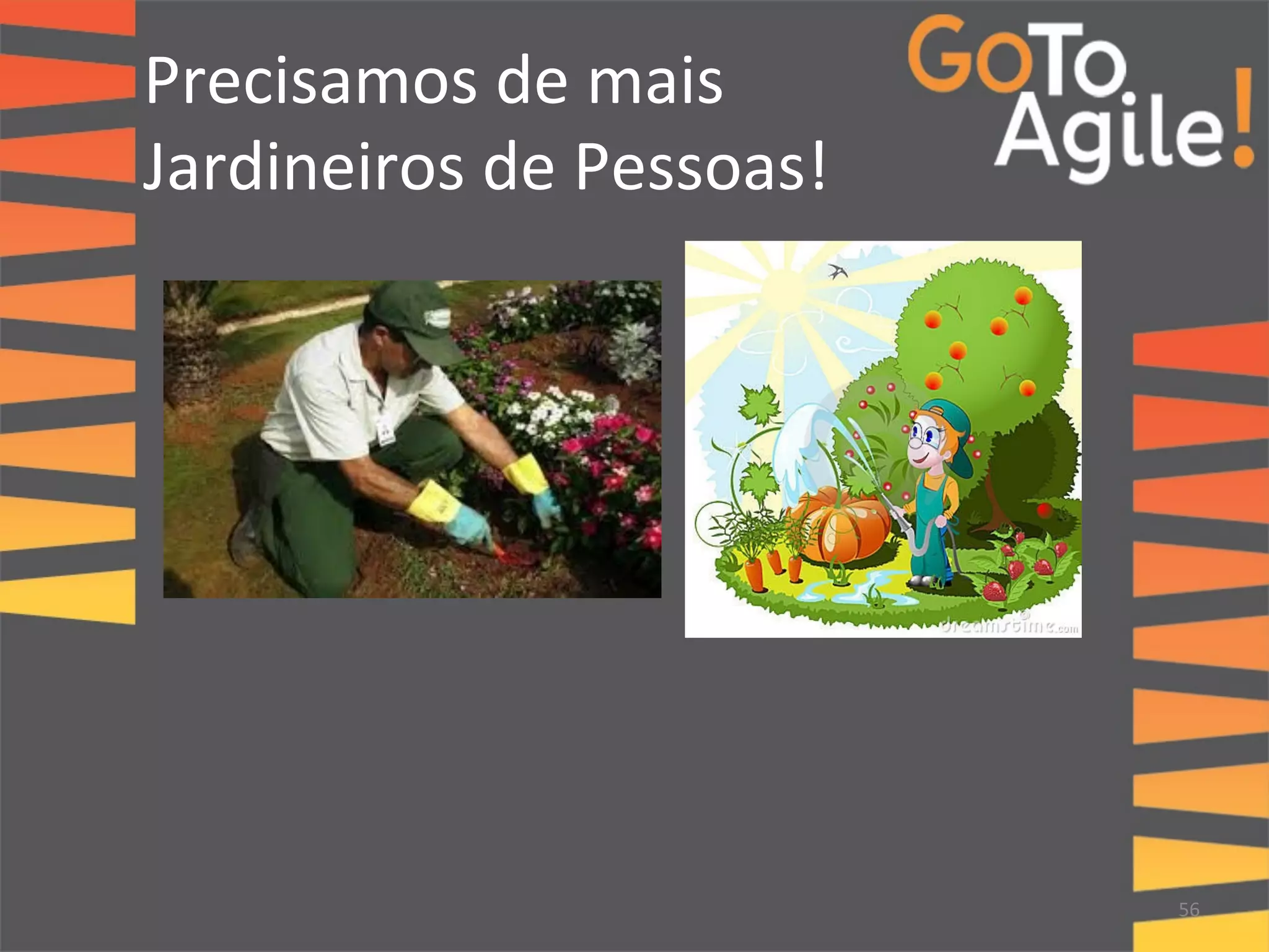 Precisamos 
de 
mais 
Jardineiros 
de 
Pessoas! 
56 
 