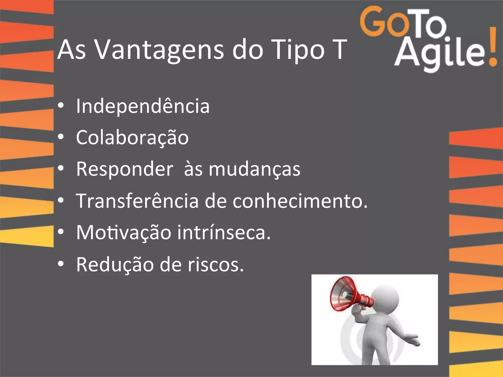 As 
Vantagens 
do 
Tipo 
T 
• Independência 
• Colaboração 
• Responder 
às 
mudanças 
• Transferência 
de 
conhecimento. 
• Mo0vação 
intrínseca. 
• Redução 
de 
riscos. 
 