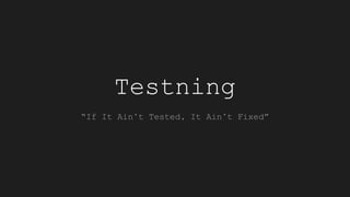 Testning
“If It Ain’t Tested, It Ain’t Fixed”
 