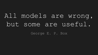 All models are wrong,
but some are useful.
George E. P. Box
 