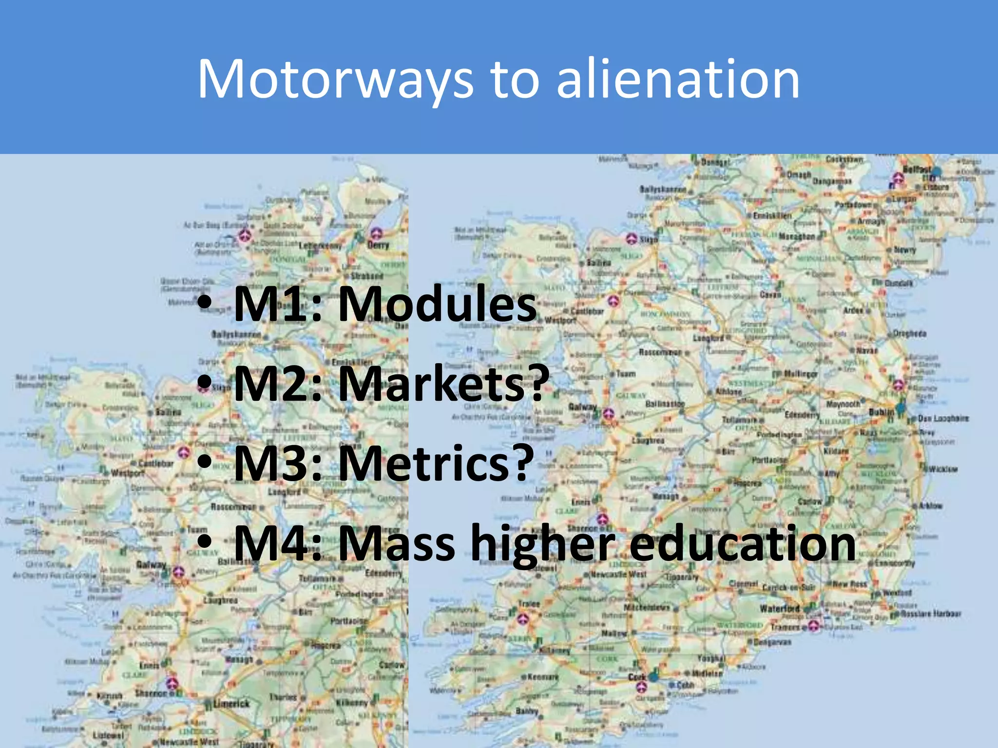 Motorways to alienation
• M1: Modules
• M2: Markets?
• M3: Metrics?
• M4: Mass higher education
 