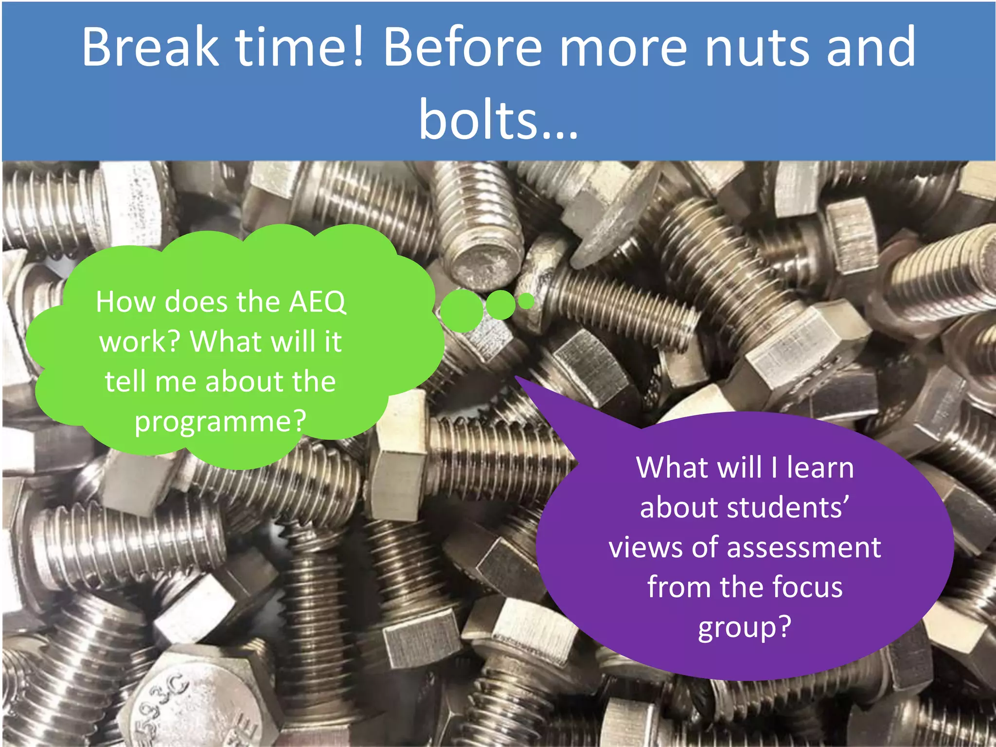 Break time! Before more nuts and
bolts…
How does the AEQ
work? What will it
tell me about the
programme?
What will I learn
about students’
views of assessment
from the focus
group?
 
