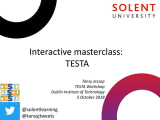 Interactive masterclass:
TESTA
@solentlearning
@tansyjtweets
Tansy Jessop
TESTA Workshop
Dublin Institute of Technology
5 October 2018
 