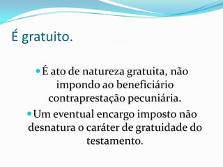 É gratuito.

     É ato de natureza gratuita, não
        impondo ao beneficiário
      contraprestação pecuniária.
   Um eventual encargo imposto não
  desnatura o caráter de gratuidade do
              testamento.
 