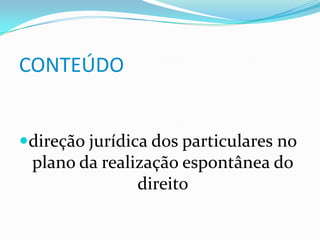 CONTEÚDO


direção jurídica dos particulares no
 plano da realização espontânea do
               direito
 