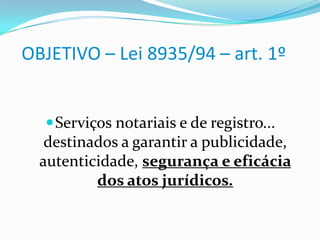OBJETIVO – Lei 8935/94 – art. 1º


   Serviços notariais e de registro...
   destinados a garantir a publicidade,
  autenticidade, segurança e eficácia
          dos atos jurídicos.
 