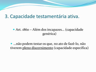 3. Capacidade testamentária ativa.

    Art. 1860 – Além dos incapazes... (capacidade
                        genérica)

   ...não podem testar os que, no ato de fazê-lo, não
  tiverem pleno discernimento (capacidade específica)
 