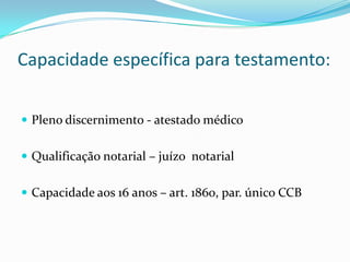 Capacidade específica para testamento:


 Pleno discernimento - atestado médico


 Qualificação notarial – juízo notarial


 Capacidade aos 16 anos – art. 1860, par. único CCB
 