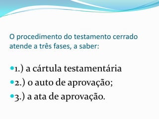 O procedimento do testamento cerrado
atende a três fases, a saber:

1.) a cártula testamentária
2.) o auto de aprovação;
3.) a ata de aprovação.
 