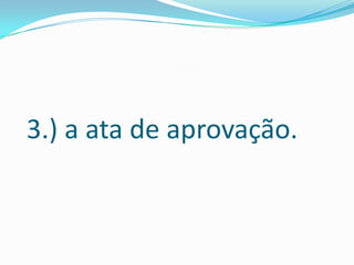 3.) a ata de aprovação.
 