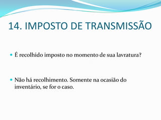 14. IMPOSTO DE TRANSMISSÃO

 É recolhido imposto no momento de sua lavratura?



 Não há recolhimento. Somente na ocasião do
 inventário, se for o caso.
 