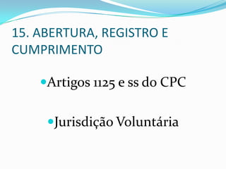 15. ABERTURA, REGISTRO E
CUMPRIMENTO

    Artigos 1125 e ss do CPC


     Jurisdição Voluntária
 