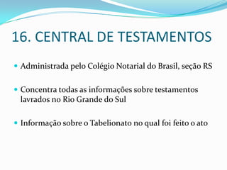 16. CENTRAL DE TESTAMENTOS
 Administrada pelo Colégio Notarial do Brasil, seção RS


 Concentra todas as informações sobre testamentos
 lavrados no Rio Grande do Sul

 Informação sobre o Tabelionato no qual foi feito o ato
 