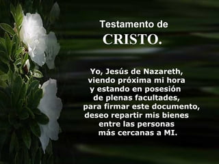 Yo, Jesús de Nazareth,
viendo próxima mi hora
y estando en posesión
de plenas facultades,
para firmar este documento,
deseo repartir mis bienes
entre las personas
más cercanas a MI.
Testamento de
CRISTO.
 