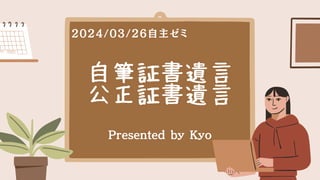 自筆証書遺言
公正証書遺言
Presented by Kyo
2024/03/26自主ゼミ
 