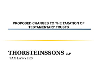 PROPOSED CHANGES TO THE TAXATION OF
TESTAMENTARY TRUSTS

THORSTEINSSONS LLP
TAX LAWYERS

 