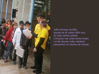 Jeffs Kinneys de 6èA,
aquest és el vostre últim any.
Si voleu tantes pilotes
Compreu-vos unes bones botes
i si els deures voleu rebaixar
porqueries no haureu de menjar.
 