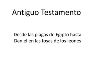 Antiguo TestamentoAntiguo Testamento
Desde las plagas de Egipto hasta 
Daniel en las fosas de los leonesDaniel en las fosas de los leones
 
